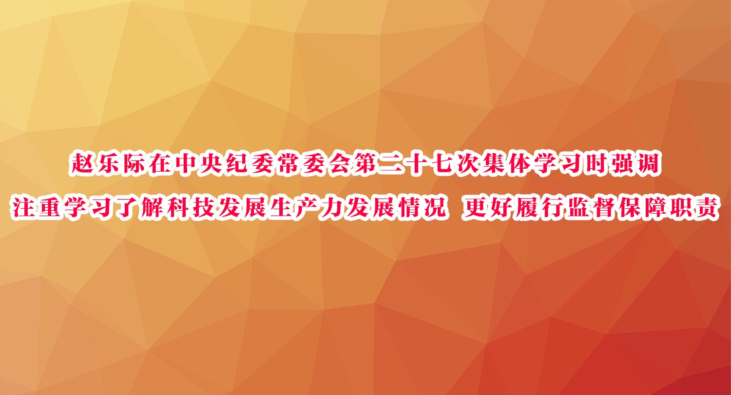 ​赵乐际在中央纪委常委会第二十七次集体学习时强调  注重学习了解科技发展生产力发展情况 更好履行监督保障职责